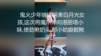 ✿鬼火少年继续祸害白月光女孩,这次将魔爪伸向洛丽塔小妹,使劲揪奶头,都小姑娘都揪哭了