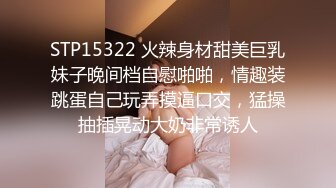 STP15322 火辣身材甜美巨乳妹子晚间档自慰啪啪，情趣装跳蛋自己玩弄摸逼口交，猛操抽插晃动大奶非常诱人