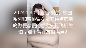 2024.1.30【酒店偷拍】校园系列和蜜桃臀女友开钟点房亲吻做爱恋爱的感觉先打飞机生怕早泄干得女友很满意2