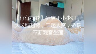 【仔仔探花】酒店干小少妇，大长腿翘臀，干起太爽，娇喘不断观音坐莲