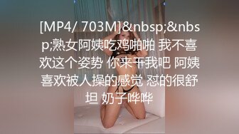 [MP4/ 703M]&nbsp;&nbsp;熟女阿姨吃鸡啪啪 我不喜欢这个姿势 你来干我吧 阿姨喜欢被人操的感觉 怼的很舒坦 奶子哗哗