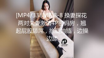 [MP4/338MB]8-8 换妻探花 两对夫妻激情4P密码房，翘起屁股舔屌，抬腿抽插，边操边舔