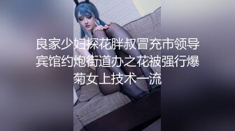 良家少妇探花胖叔冒充市领导宾馆约炮街道办之花被强行爆菊女上技术一流