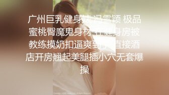 广州巨乳健身婊 冯雪颖 极品蜜桃臀魔鬼身材 在健身房被教练摸奶扣逼爽到了 直接酒店开房翘起美腿插小穴无套爆操