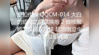 扣扣传媒 QQCM-014 大白的烦恼之白菜换炮 2 做核酸顺艹极品双姐妹 超顶倒立肏穴 香艳颜射淫欲