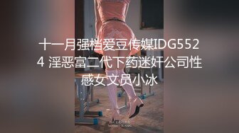 十一月强档爱豆传媒IDG5524 淫恶富二代下药迷奸公司性感女文员小冰