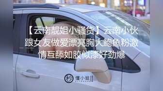 【云南靓姐小骚货】云南小伙跟女友做爱漂亮胸大鲍鱼粉激情互舔如胶似漆好劲爆