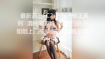 ✿最新流出FC2-PPV无修正系列✿清纯邻家妹✿高颜白肤小姐姐上门按摩服务✿加钱全套中出内射