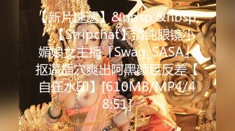 【新片速遞】&nbsp;&nbsp; ✨【Stripchat】清纯眼镜小媚娘女主播「Swag_SASA」抠逼插穴爽出阿黑颜巨反差【自压水印】[610MB/MP4/48:51]