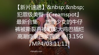 【新片速遞】&nbsp;&nbsp;犯罪级美臀『Creamspot』最新合集❤️翘臀少女的牛仔裤被撕裂再被幻龙大鸡巴插烂 高潮痉挛白浆四溢 中[3.15G/MP4/03:11:11]