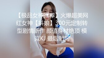 【极品女神推荐】火爆超美网红女神【抖娘】300元定制转型剧情新作 颜值身材绝顶 模拟KJ 最后射胸