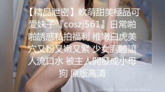 【精品泄密】軟萌甜美極品可愛妹子『coszj561』日常啪啪誘惑私拍福利 稚嫩白虎美穴又粉又嫩又緊 少女胴體讓人流口水 被主人開發成小母狗 原版高清