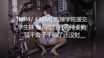 [MP4/ 438M] 约操学院援交学生妹 提前吃性药各种姿势猛干套子干破了还没射