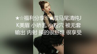 ★☆福利分享☆★双马尾清纯JK美眉 小娇乳 小粉穴 被无套输出 内射 操的很舒坦 很享受