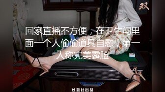 回家直播不方便，在卫生间里面一个人偷偷道具自慰，第一人称完美露脸