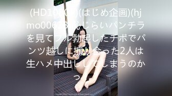 (HD1080P)(はじめ企画)(hjmo00623)恥じらいパンチラを見てフル勃起したチポでパンツ越しに擦り合った2人は生ハメ中出ししてしまうのかっ！？