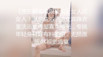 《贵在真实极限偸拍》女人坑女人！温泉洗浴酒店女宾换衣室洗浴室内部真实曝光，专挑年轻身材好有料的拍，无损原版4K视觉盛宴