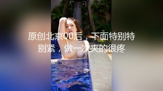 原创北京00后，下面特别特别紧，做一次夹的很疼