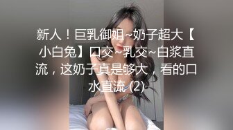 新人！巨乳御姐~奶子超大【小白兔】口交~乳交~白浆直流，这奶子真是够大，看的口水直流 (2)