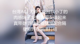 台湾ACE大神大战网状小丁的肉感妹子 肥臀肉肉女操起来真带劲 连续骑着猛操配合隔壁刚好在装潢打桩