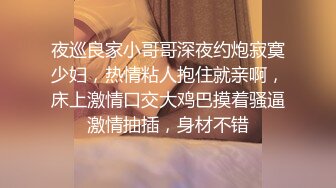 夜巡良家小哥哥深夜约炮寂寞少妇，热情粘人抱住就亲啊，床上激情口交大鸡巴摸着骚逼激情抽插，身材不错