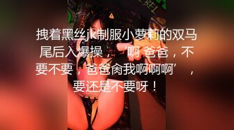 拽着黑丝jk制服小萝莉的双马尾后入爆操，‘啊 爸爸，不要不要，爸爸肏我啊啊啊’，要还是不要呀！