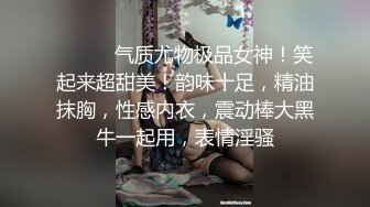 ❤️❤️气质尤物极品女神！笑起来超甜美！韵味十足，精油抹胸，性感内衣，震动棒大黑牛一起用，表情淫骚