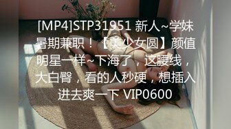 [MP4]STP31951 新人~学妹暑期兼职！【美少女圆】颜值明星一样~下海了，这腰线，大白臀，看的人秒硬，想插入进去爽一下 VIP0600