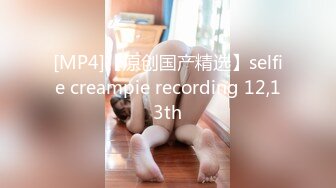 [MP4]【原创国产精选】selfie creampie recording 12,13th