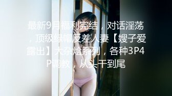 最新9月福利完结，对话淫荡，顶级绿帽反差人妻【嫂子爱露出】大杂烩系列，各种3P4P调教，从头干到尾