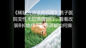 《稀缺资源猎奇视频》男子医院变性术后清理创口，看看改装B长啥样？国语讲解如何操作