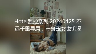 Hotel监控系列 20240425 不远千里寻屌，守身玉女也饥渴