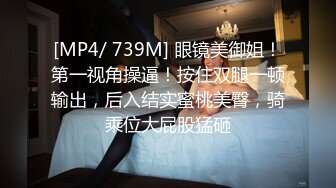 [MP4/ 739M] 眼镜美御姐！第一视角操逼！按住双腿一顿输出，后入结实蜜桃美臀，骑乘位大屁股猛砸