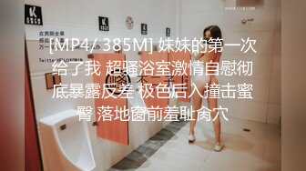 [MP4/ 385M] 妹妹的第一次给了我 超骚浴室激情自慰彻底暴露反差 极色后入撞击蜜臀 落地窗前羞耻肏穴