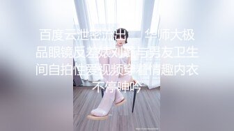 百度云泄密流出❤️华师大极品眼镜反差婊刘璐与男友卫生间自拍性爱视频穿着情趣内衣不停呻吟