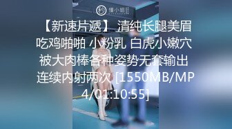 【新速片遞】 清纯长腿美眉吃鸡啪啪 小粉乳 白虎小嫩穴 被大肉棒各种姿势无套输出 连续内射两次 [1550MB/MP4/01:10:55]