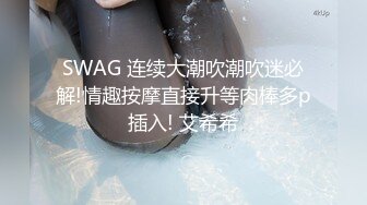 SWAG 连续大潮吹潮吹迷必解!情趣按摩直接升等肉棒多p插入! 艾希希