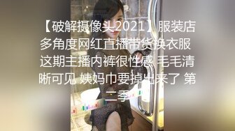 【破解摄像头2021】服装店多角度网红直播带货换衣服 这期主播内裤很性感 毛毛清晰可见 姨妈巾要掉出来了 第二季