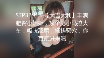 STP33913 【大吉大利】丰满肥臀小姐姐，矮个男小马拉大车，吸吮舔屌，揉搓骚穴，你直接进来吧