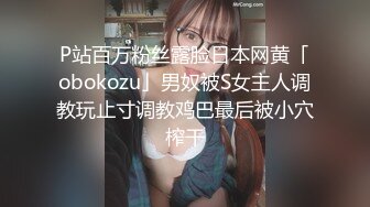 P站百万粉丝露脸日本网黄「obokozu」男奴被S女主人调教玩止寸调教鸡巴最后被小穴榨干