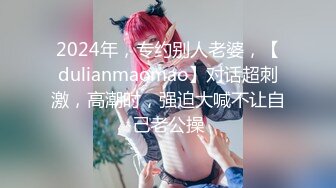 2024年，专约别人老婆，【dulianmaomao】对话超刺激，高潮时，强迫大喊不让自己老公操