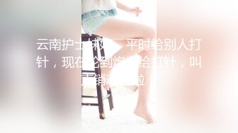 云南护士妹妹，平时给别人打针，现在轮到炮友给打针，叫声销魂死啦！