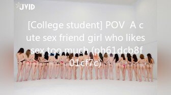 [College student] POV  A cute sex friend girl who likes sex too much (ph61dcb8f01cf7c)