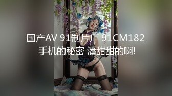 国产AV 91制片厂 91CM182 手机的秘密 潘甜甜的啊!