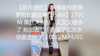 【新片速遞】 偶像级别甜美萝莉长腿女神【haha】170CM 黑丝大长腿，又又又喷水了 豁出去了！连喷了三次水 快要虚脱了[1.01G/MP4/01:13:21]