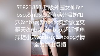 STP23851 顶级外围女神&nbsp;&nbsp;颜值满分吸奶扣穴&nbsp;&nbsp;骑脸舔逼爽翻天&nbsp;&nbsp;超近视角揉搓小穴&nbsp;&nbsp;尽情全力输出爆插