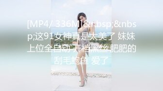 [MP4/ 336M]&nbsp;&nbsp;这91女神真是太美了 妹妹上位全自动 开档黑丝 肥肥的刮毛鲍鱼 爱了