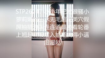 STP26247 小小年纪就很骚小萝莉嫩的出水无毛超肥美穴假屌抽插浪叫连连道具换着轮番上翘起屁股后入抽插搞得小逼湿湿哒