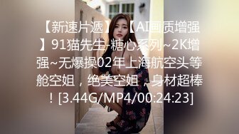 【新速片遞】  【AI画质增强】91猫先生-糖心系列~2K增强~无爆操02年上海航空头等舱空姐，绝美空姐，身材超棒！[3.44G/MP4/00:24:23]