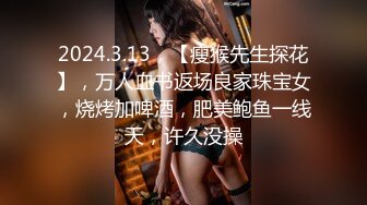 2024.3.13，【瘦猴先生探花】，万人血书返场良家珠宝女，烧烤加啤酒，肥美鲍鱼一线天，许久没操